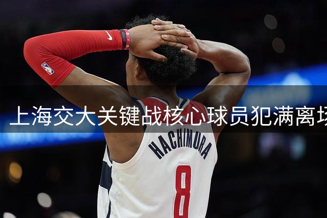 上海交大关键战核心球员犯满离场 末节3分钟保持微弱领先