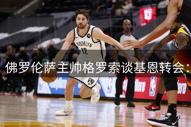 佛罗伦萨主帅格罗索谈基恩转会：核心球员的去留需权衡多方利益