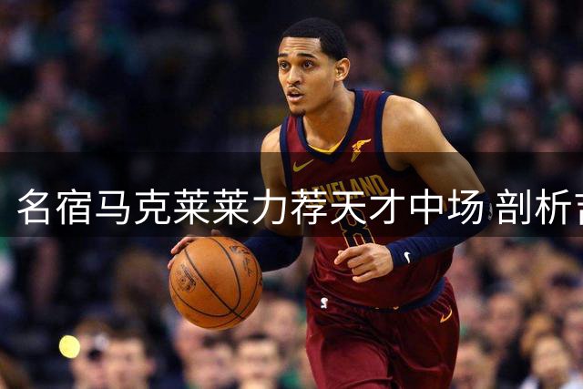 名宿马克莱莱力荐天才中场 剖析吉马良斯与阿森纳完美契合点
