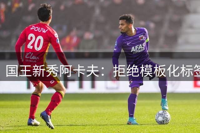 国王新秀阿卡夫：拒绝模板化标签，专注书写自我传奇