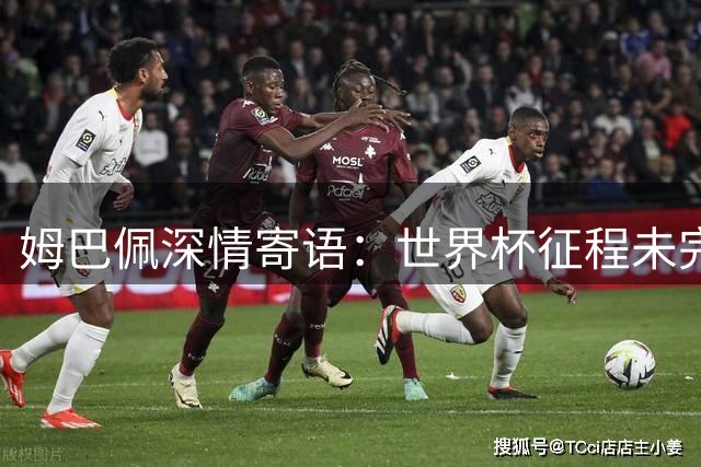 姆巴佩深情寄语：世界杯征程未完待续，球迷共赴未来荣光