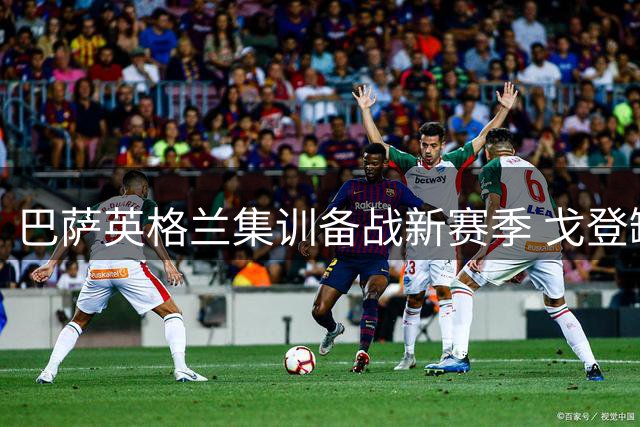 巴萨英格兰集训备战新赛季 戈登缺席阿德耶米亮相
