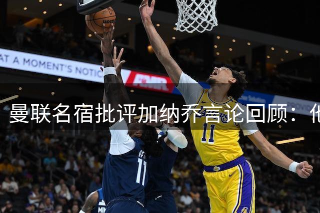曼联名宿批评加纳乔言论回顾：他只关心自己 不愿意付出足够努力