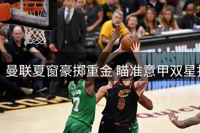 曼联夏窗豪掷重金 瞄准意甲双星打造黄金双翼