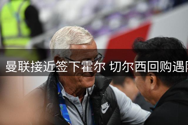 曼联接近签下霍尔 切尔西回购遇阻 纽卡标价6000万英镑