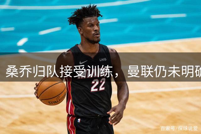 桑乔归队接受训练，曼联仍未明确其去留