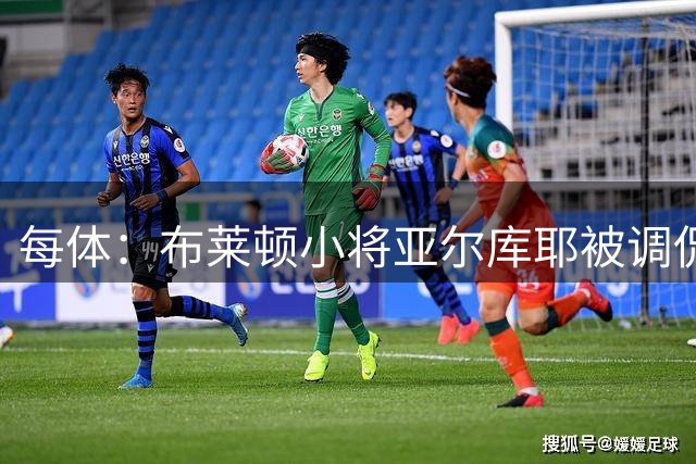 每体：布莱顿小将亚尔库耶被调侃像老将，国际足联证实20岁
