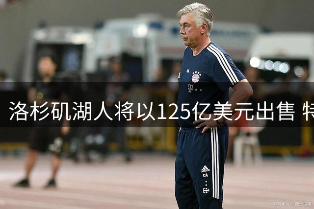 洛杉矶湖人将以125亿美元出售 特朗普女婿弟弟是买家之一