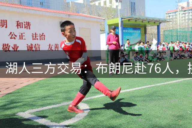湖人三方交易：布朗尼赴76人，换防守悍将强化阵容