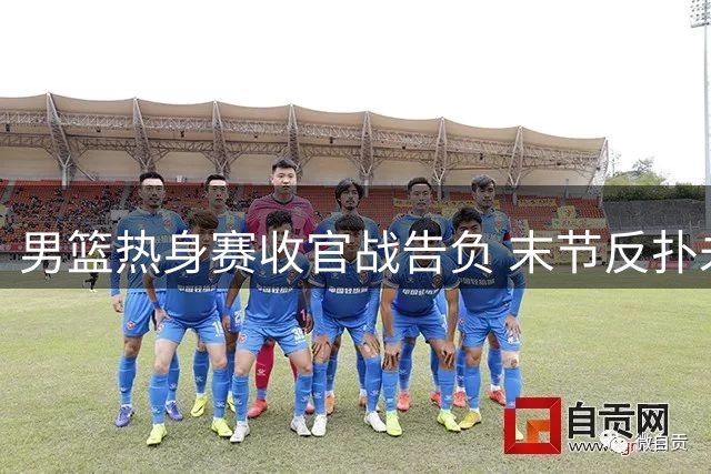 男篮热身赛收官战告负 末节反扑未果2分憾负新西兰
