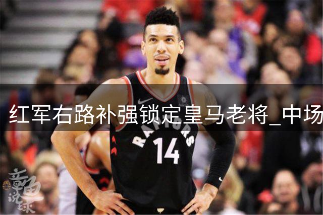 红军右路补强锁定皇马老将 中场新星引多队争夺