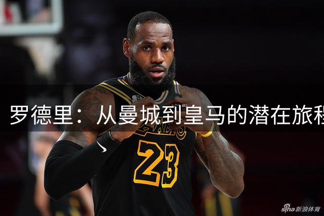 罗德里：从曼城到皇马的潜在旅程