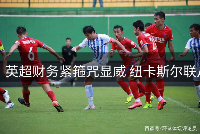 英超财务紧箍咒显威 纽卡斯尔联从新贵沦为"血库