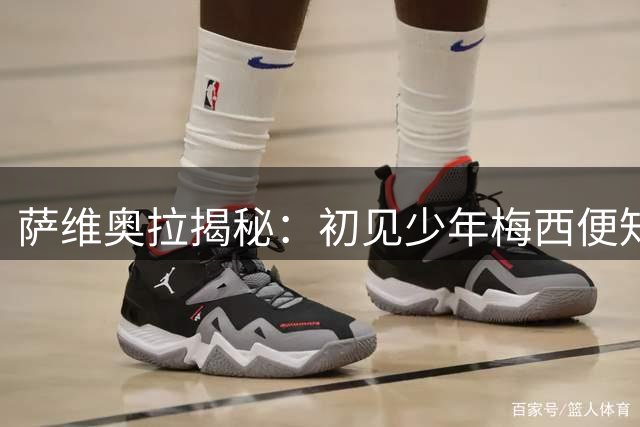萨维奥拉揭秘：初见少年梅西便知非凡 青训时期已显露王者气质
