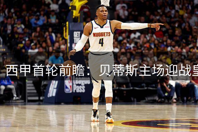 西甲首轮前瞻：贝蒂斯主场迎战皇家社会，攻防大战一触即发