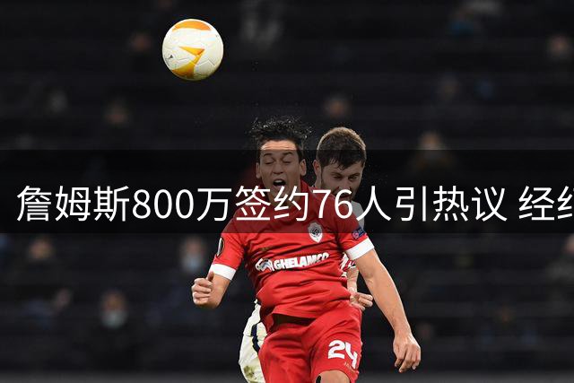 詹姆斯800万签约76人引热议 经纪人怒斥黑粉靠贬低巨星博眼球