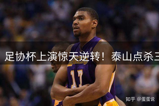 足协杯上演惊天逆转！泰山点杀三镇 铜梁龙力克十人西海岸
