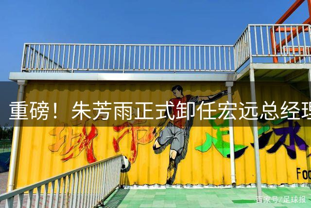 重磅！朱芳雨正式卸任宏远总经理，新下家曝光，接任人选已确定