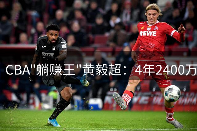 CBA"躺赚王"黄毅超：4年2400万顶薪背后的职业轨迹