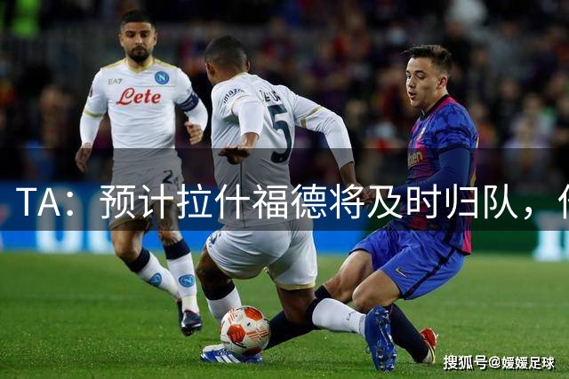 TA：预计拉什福德将及时归队，他的未来将影响引进萨默维尔计划